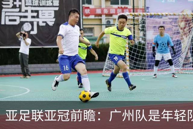 亚足联亚冠前瞻：广州队是年轻队伍目标展现自己